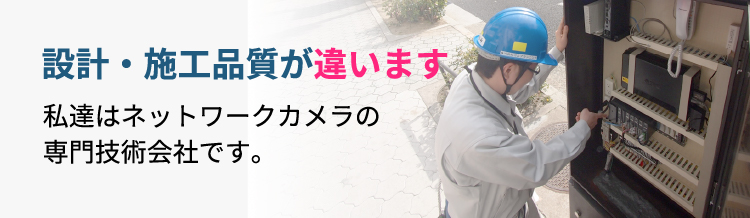 設計・施工品質が違います。私達はネットワークカメラの専門技術会社です。
